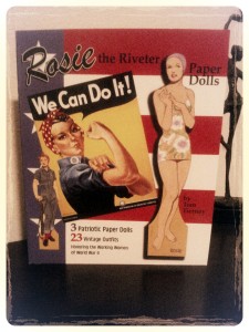 Rosie the Riveter Paper Dolls!Tom Tierney turns back the clock to World War II when women took over the nation's workforce and made history. This book of vintage fashions honors Rosie and her female co-workers with three paper dolls and 26 authentic outfits of the 1940s including work clothes, casual dresses, smart suits, evening gowns and a war-time wedding dress. Included is a story about Rosie the Riveter plus fashion notes.You can find these at Barnes & Nobles bookstore, as well as all over the Internet (like amazon.com, etc.)